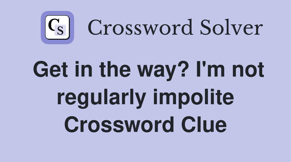 Get in the way? I'm not regularly impolite Crossword Clue