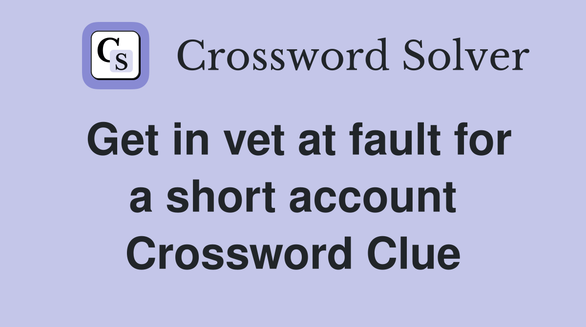 Get in vet at fault for a short account Crossword Clue