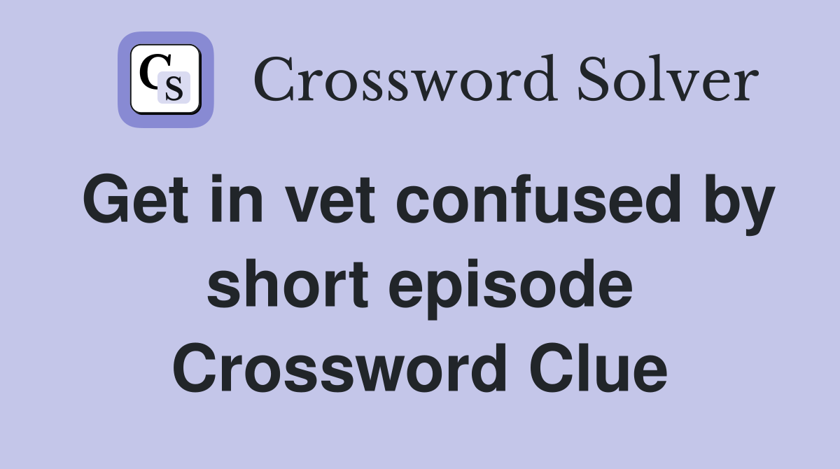 Get in vet confused by short episode Crossword Clue