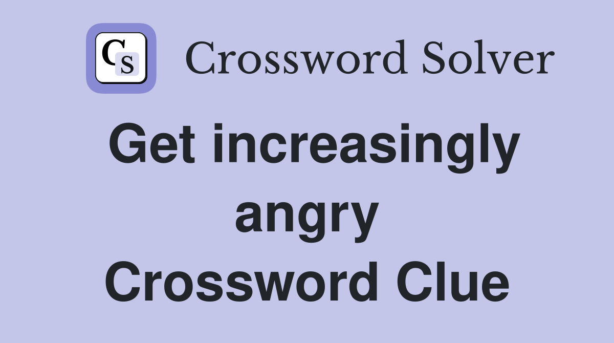 Get increasingly angry Crossword Clue