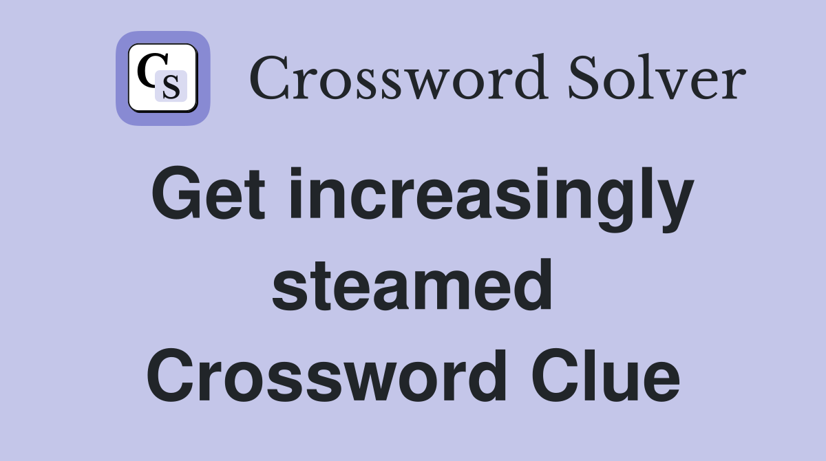 Get increasingly steamed Crossword Clue
