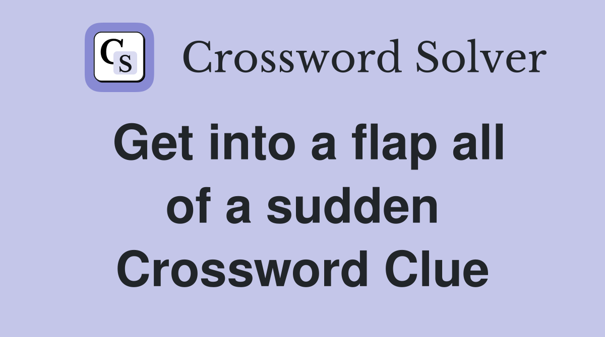 Get into a flap all of a sudden Crossword Clue
