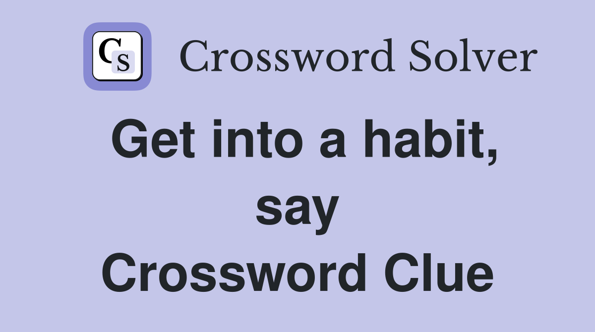 Get into a habit, say Crossword Clue