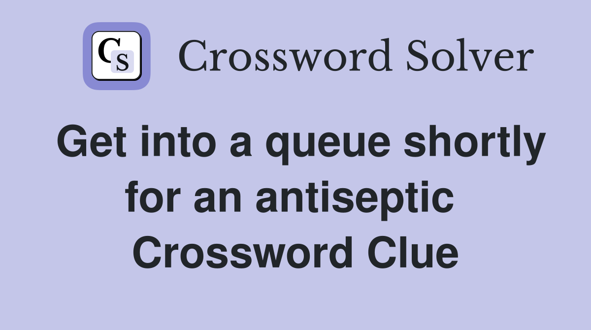 Get into a queue shortly for an antiseptic  Crossword Clue