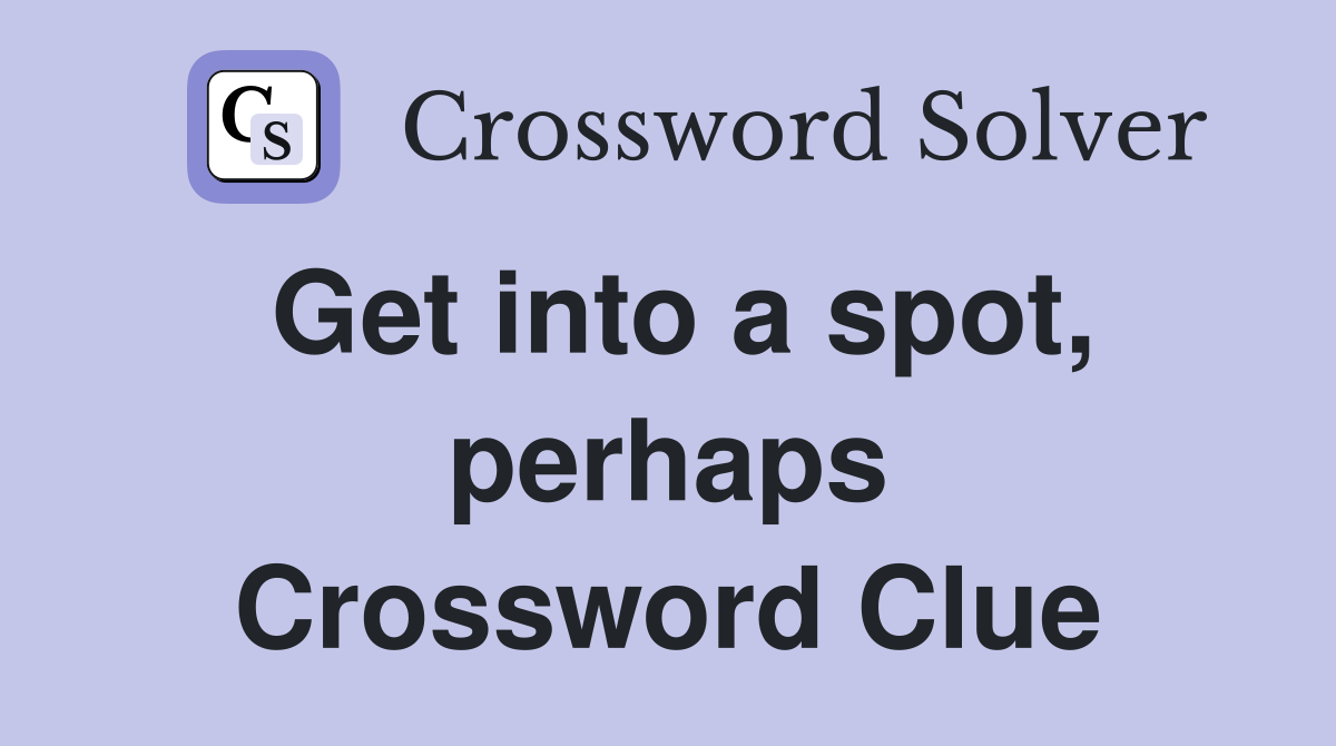 Get into a spot, perhaps Crossword Clue