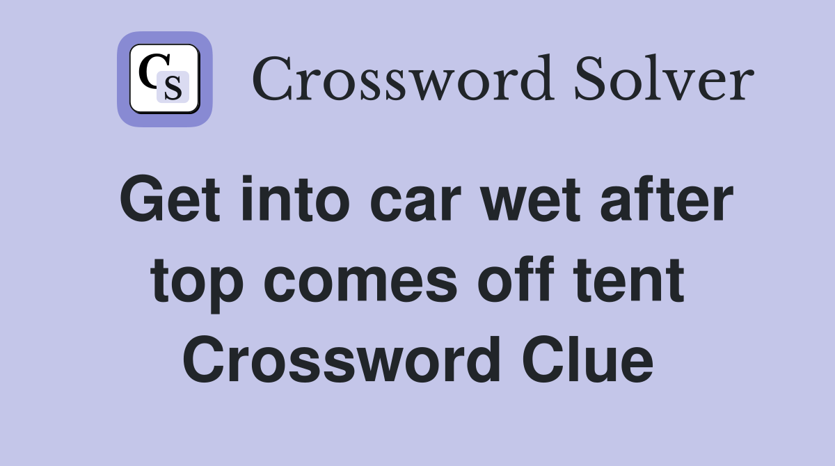 Get into car wet after top comes off tent Crossword Clue