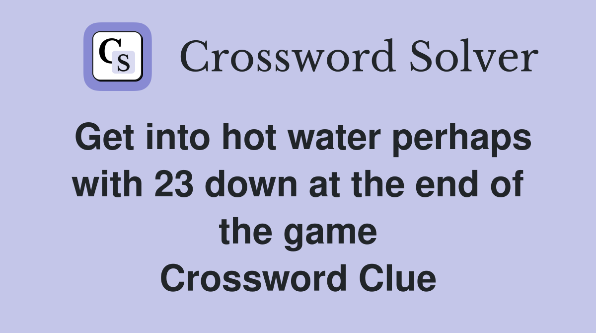 Get into hot water perhaps with 23 down at the end of the game Crossword Clue