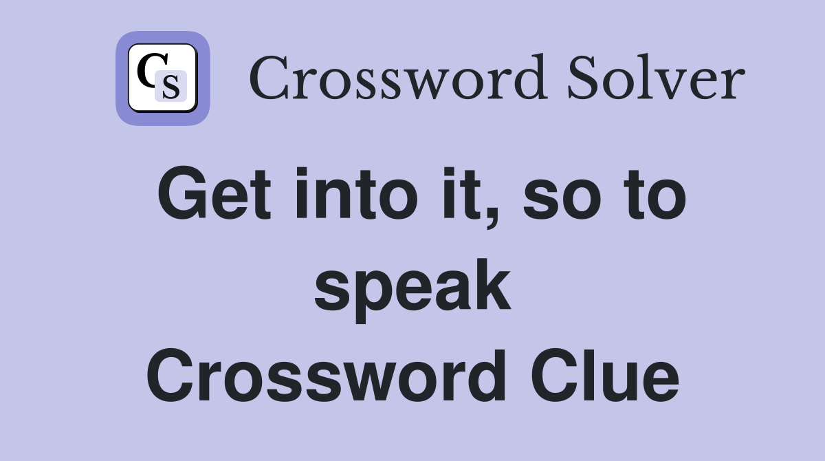 Get into it, so to speak Crossword Clue
