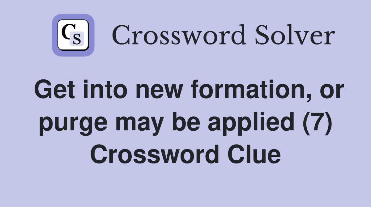 Get into new formation, or purge may be applied (7) Crossword Clue