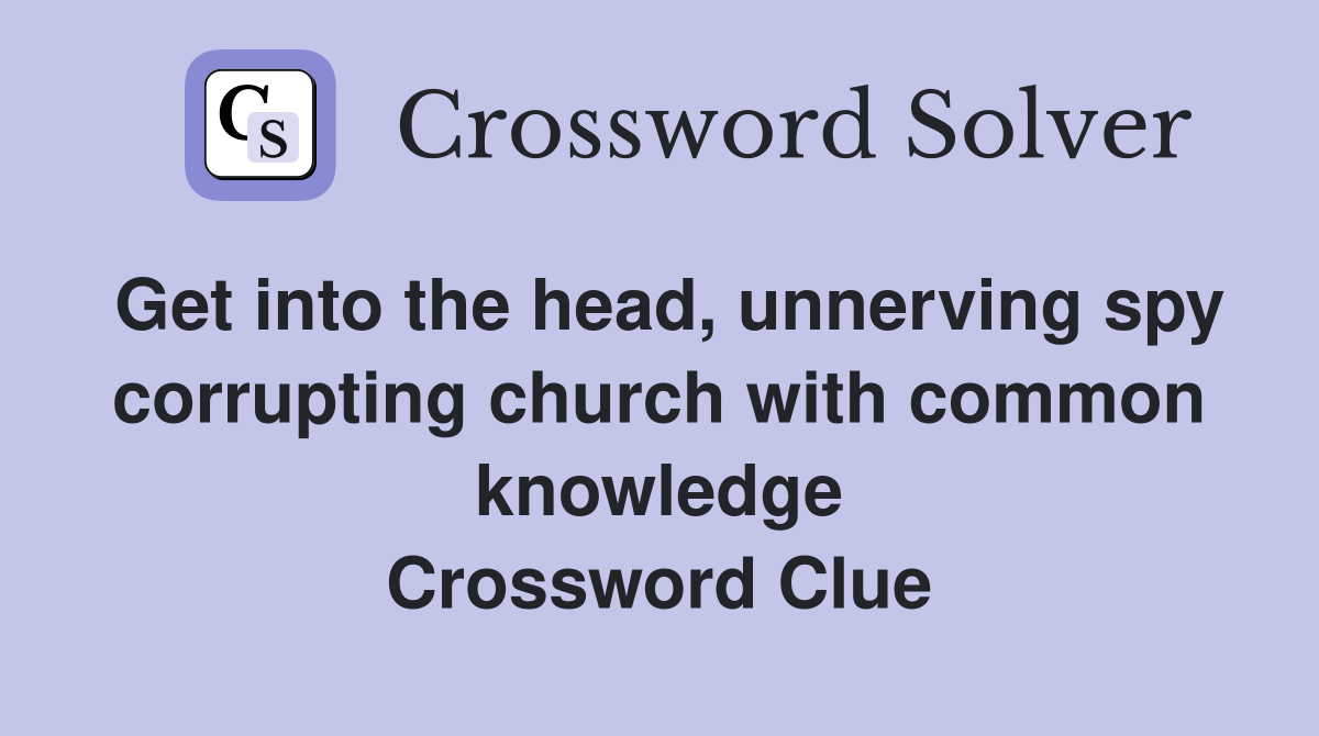 Get into the head, unnerving spy corrupting church with common knowledge Crossword Clue