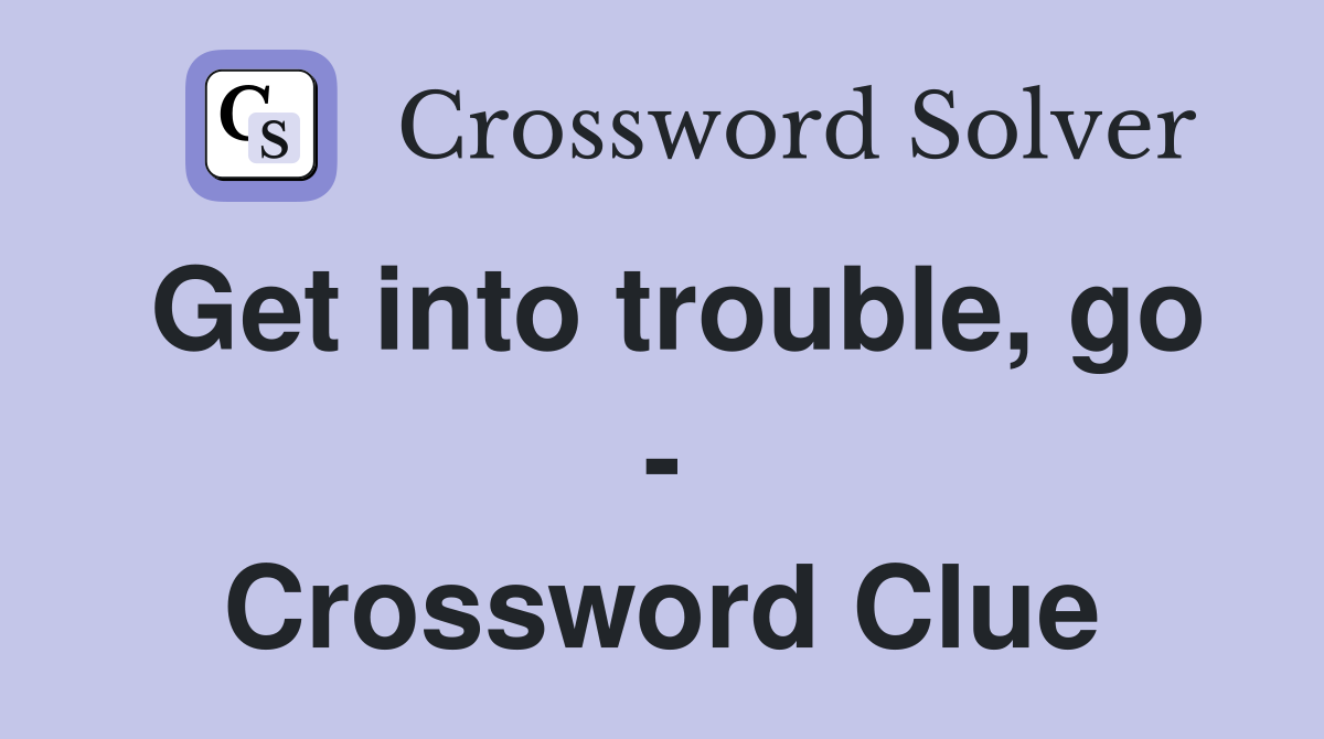 Get into trouble, go - Crossword Clue