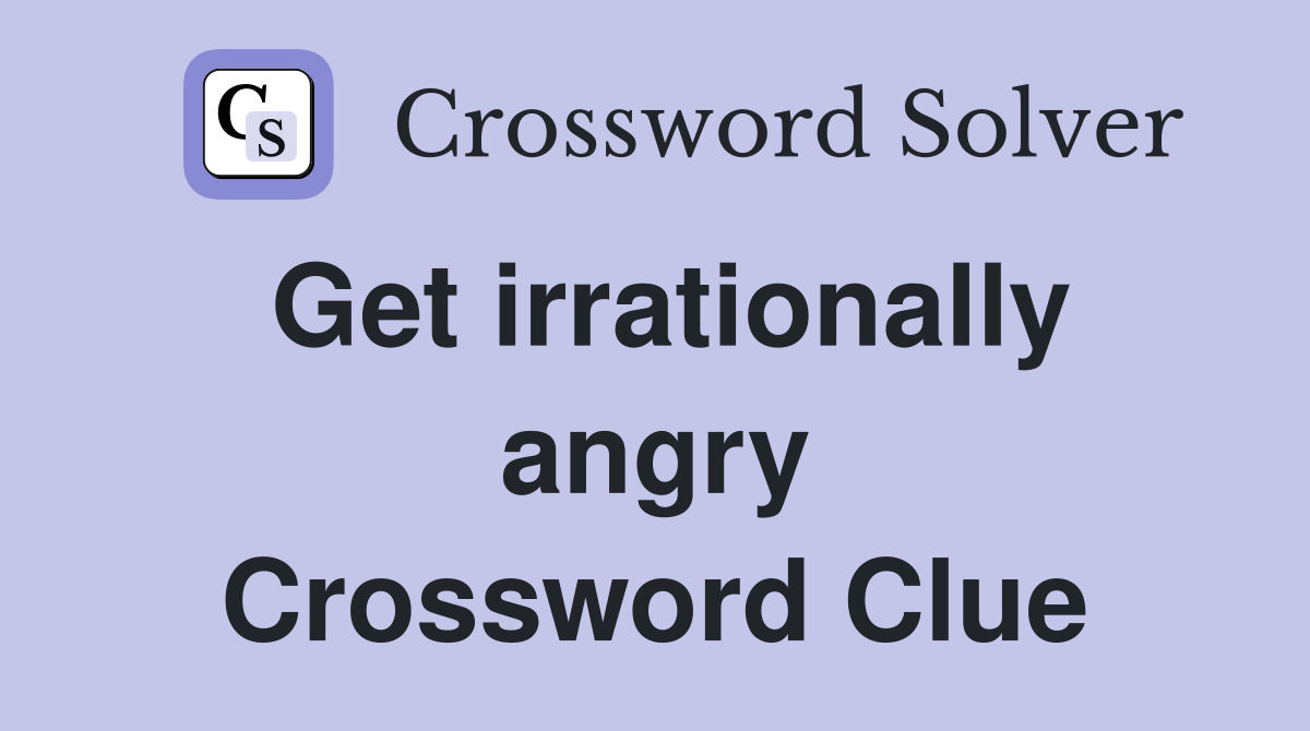 Get irrationally angry Crossword Clue