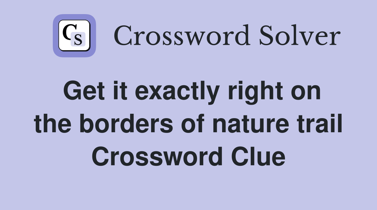 Get it exactly right on the borders of nature trail Crossword Clue