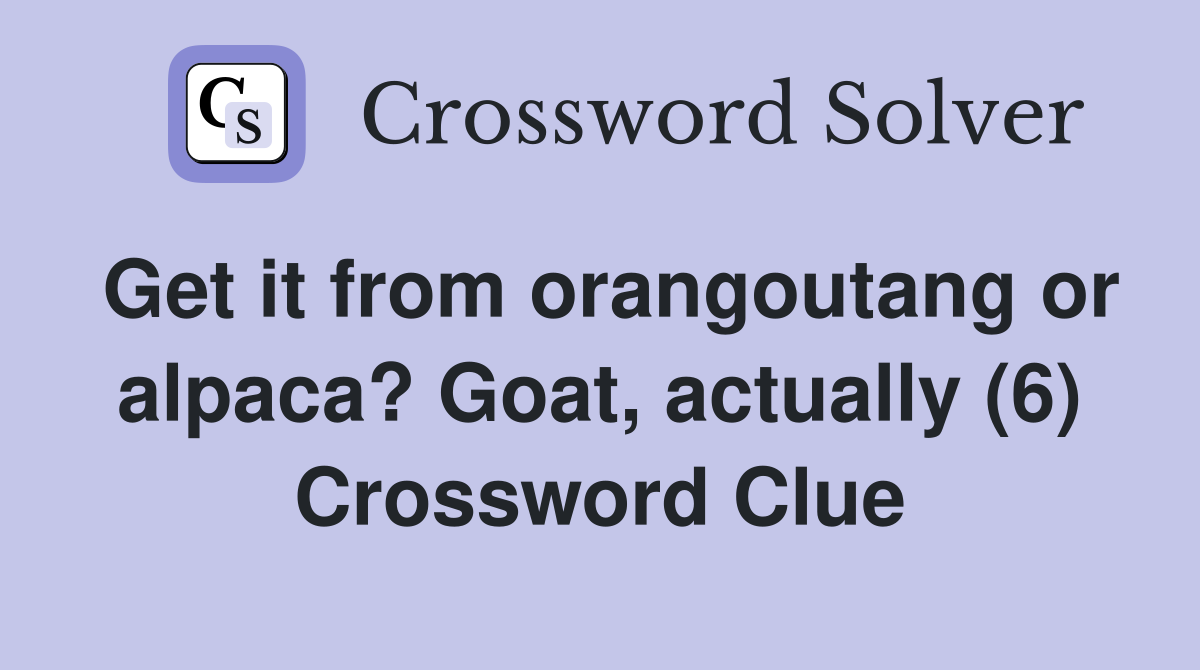 Get it from orangoutang or alpaca? Goat, actually (6) Crossword Clue