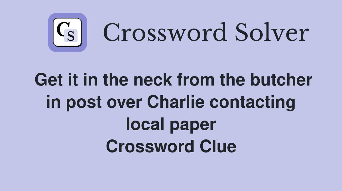 Get it in the neck from the butcher in post over Charlie contacting local paper Crossword Clue