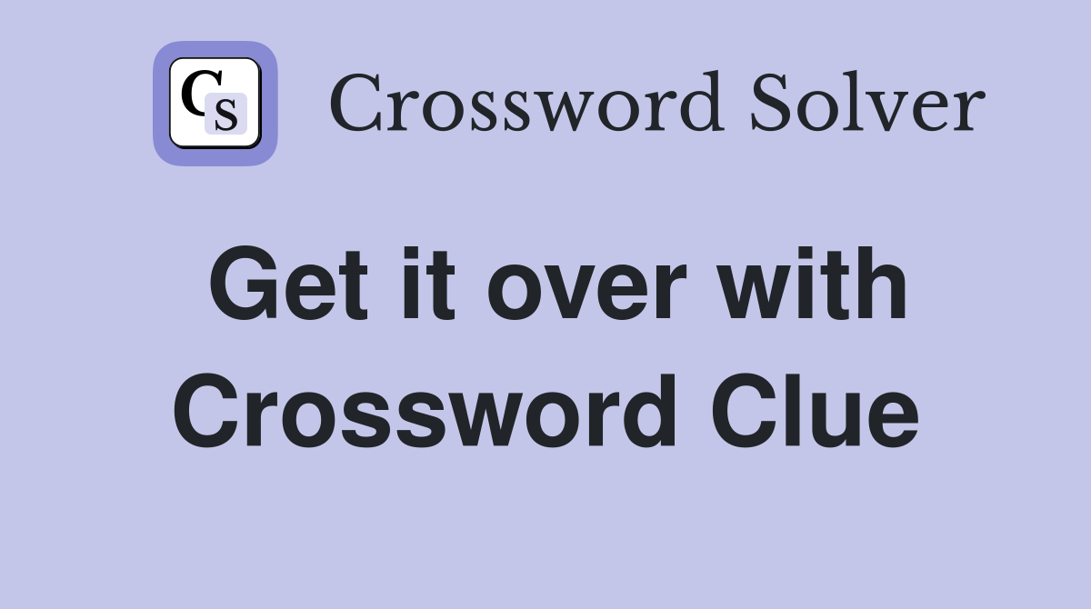 Get it over with Crossword Clue