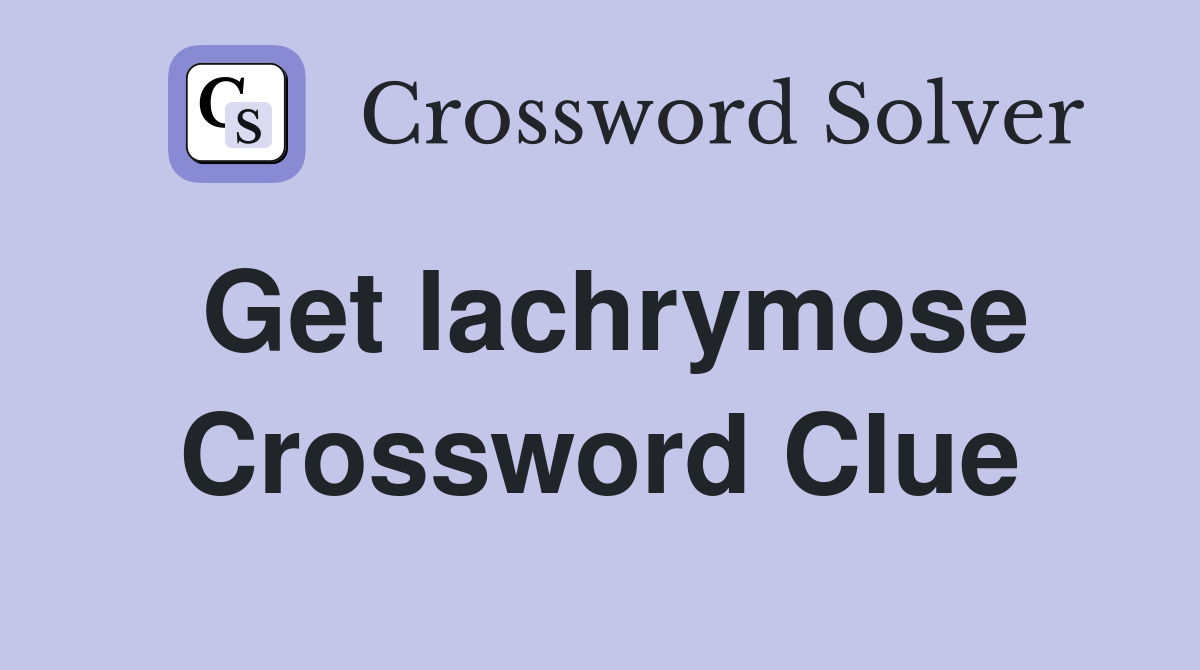 Get lachrymose Crossword Clue