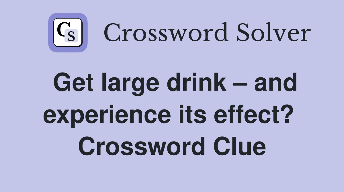 Get large drink – and experience its effect?  Crossword Clue