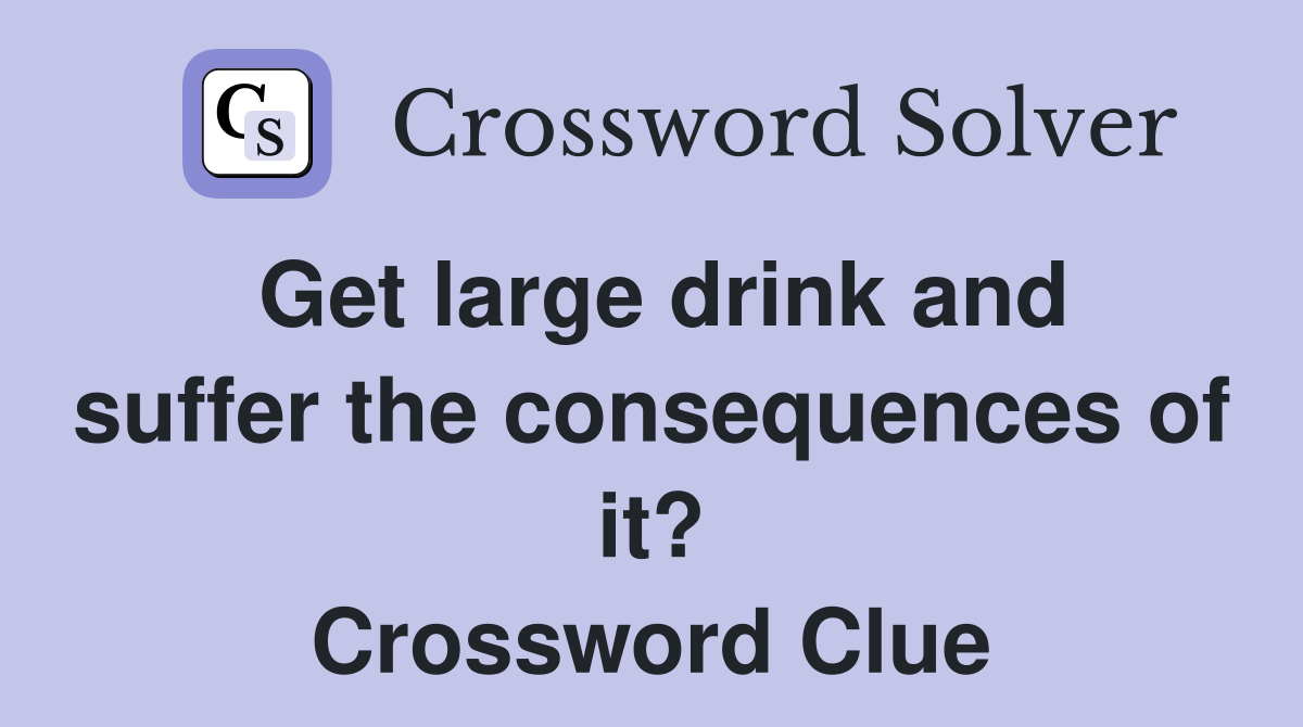 Get large drink and suffer the consequences of it? Crossword Clue