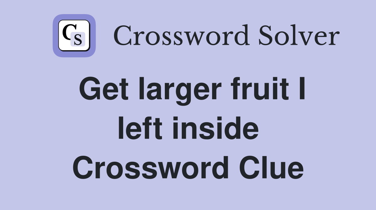 Get larger fruit I left inside Crossword Clue