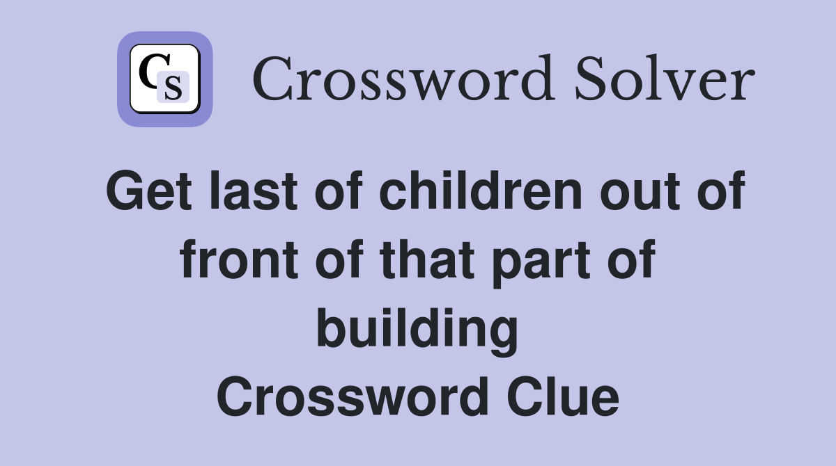 Get last of children out of front of that part of building Crossword Clue