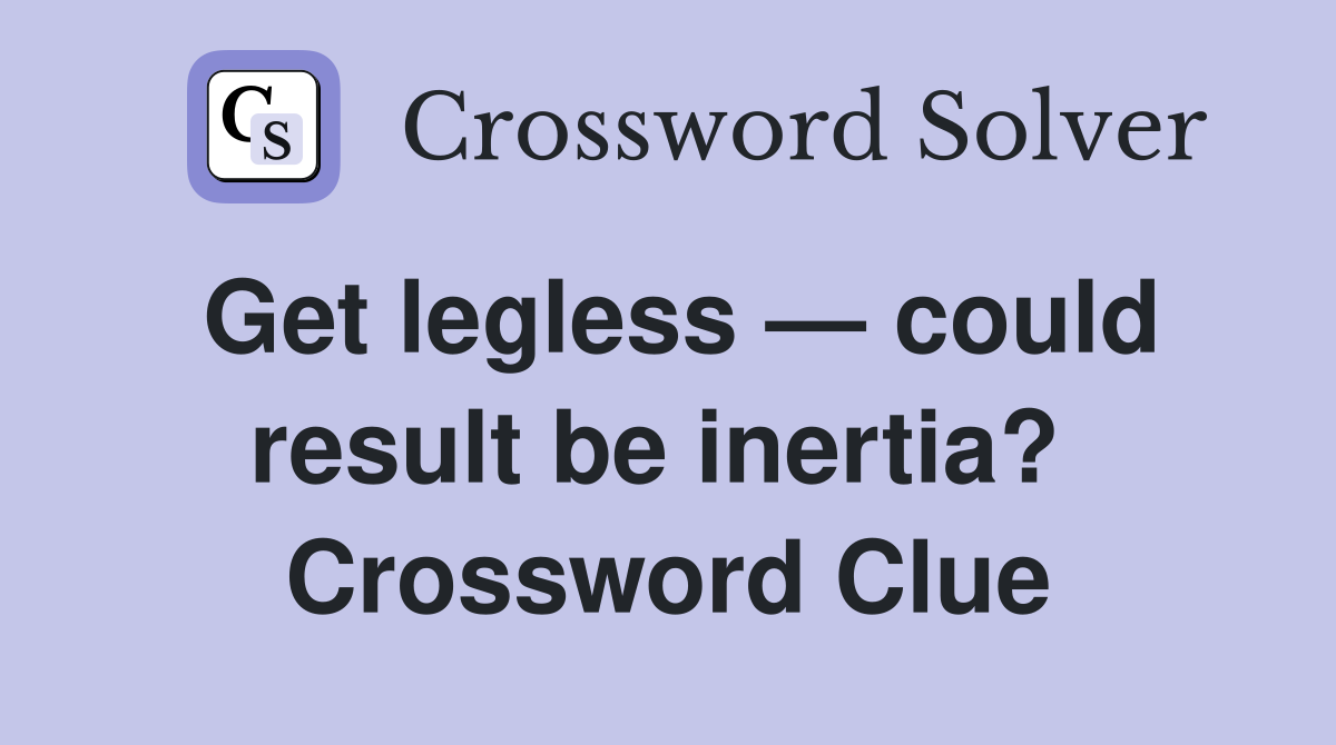Get legless — could result be inertia?  Crossword Clue