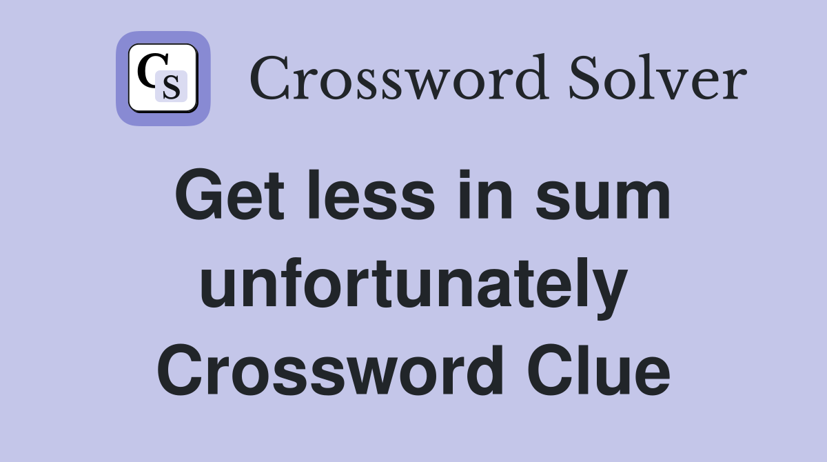 Get less in sum unfortunately Crossword Clue