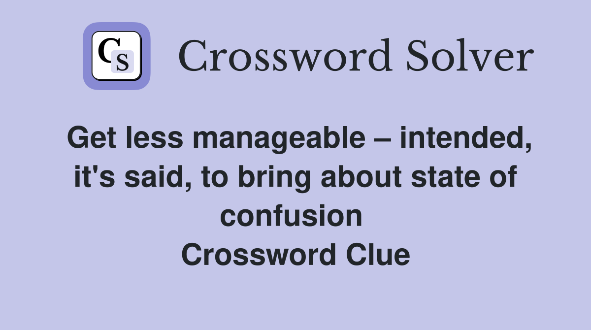 Get less manageable – intended, it's said, to bring about state of confusion  Crossword Clue