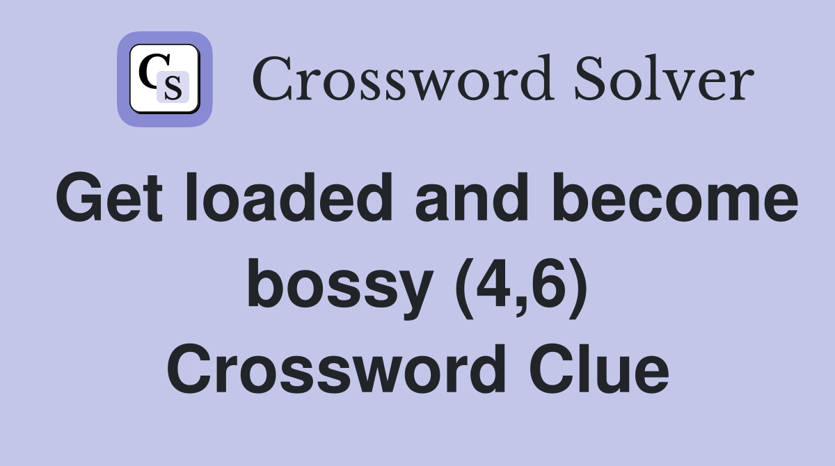 Get loaded and become bossy (4,6) Crossword Clue