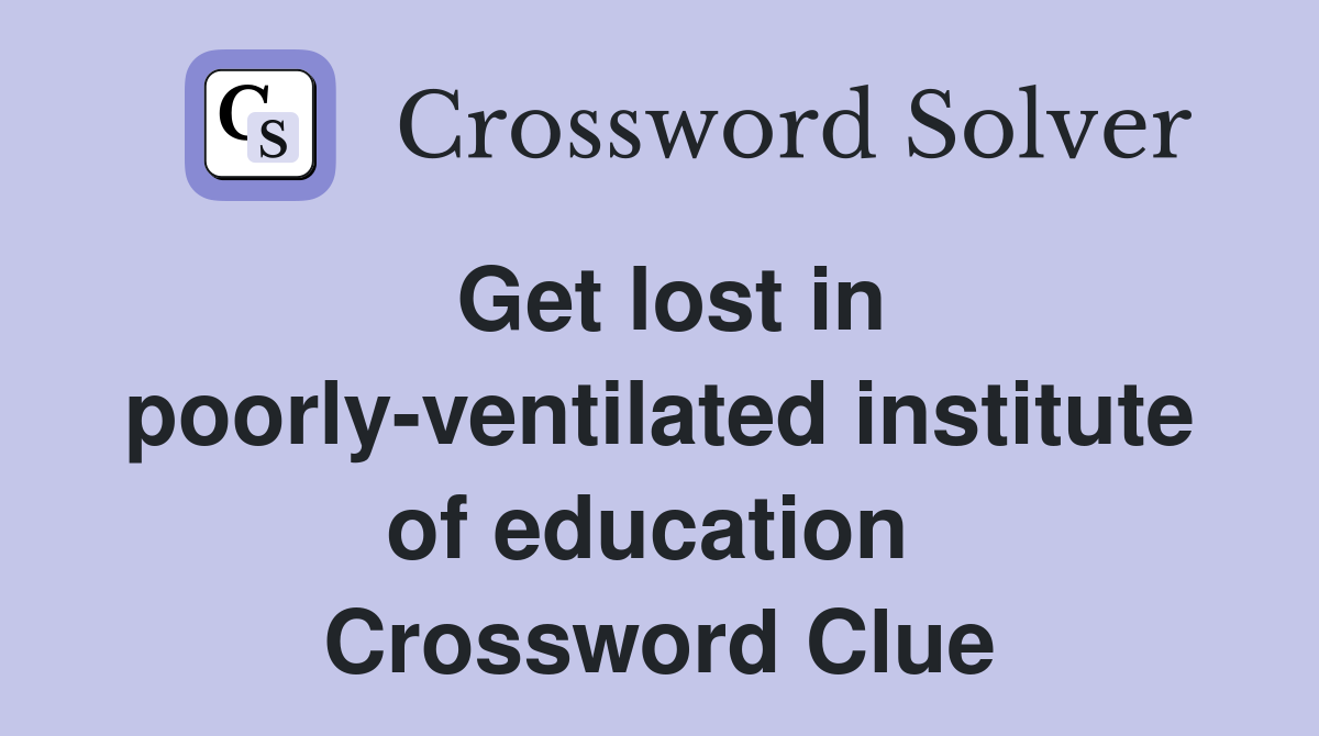 Get lost in poorly-ventilated institute of education  Crossword Clue