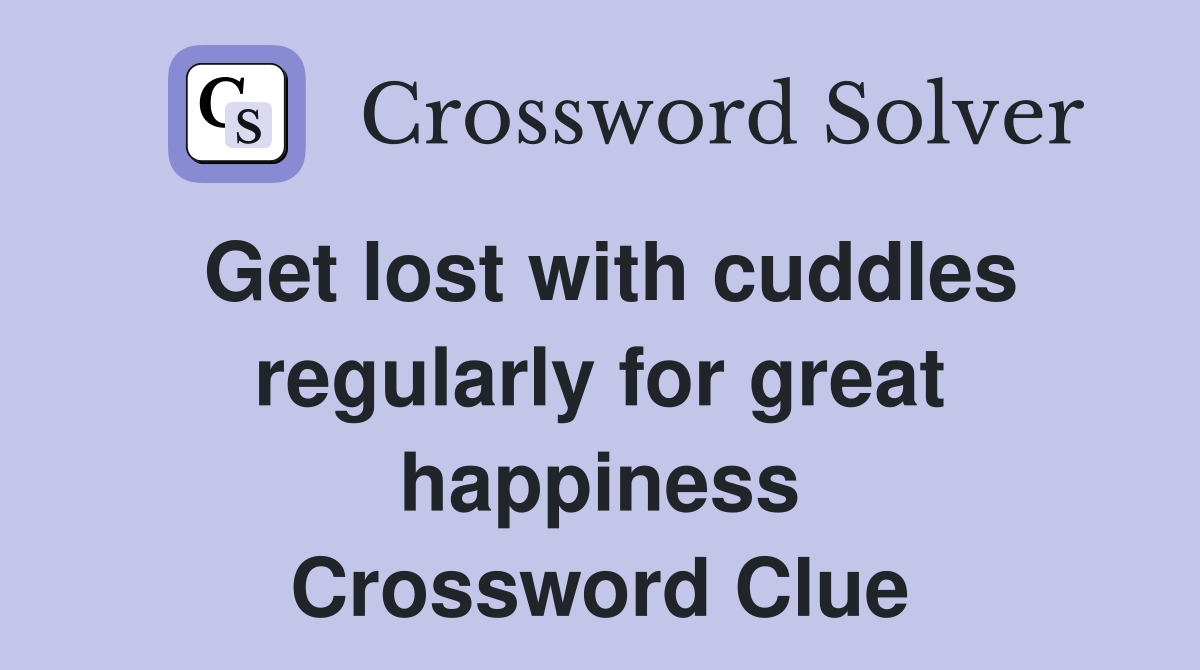 Get lost with cuddles regularly for great happiness Crossword Clue