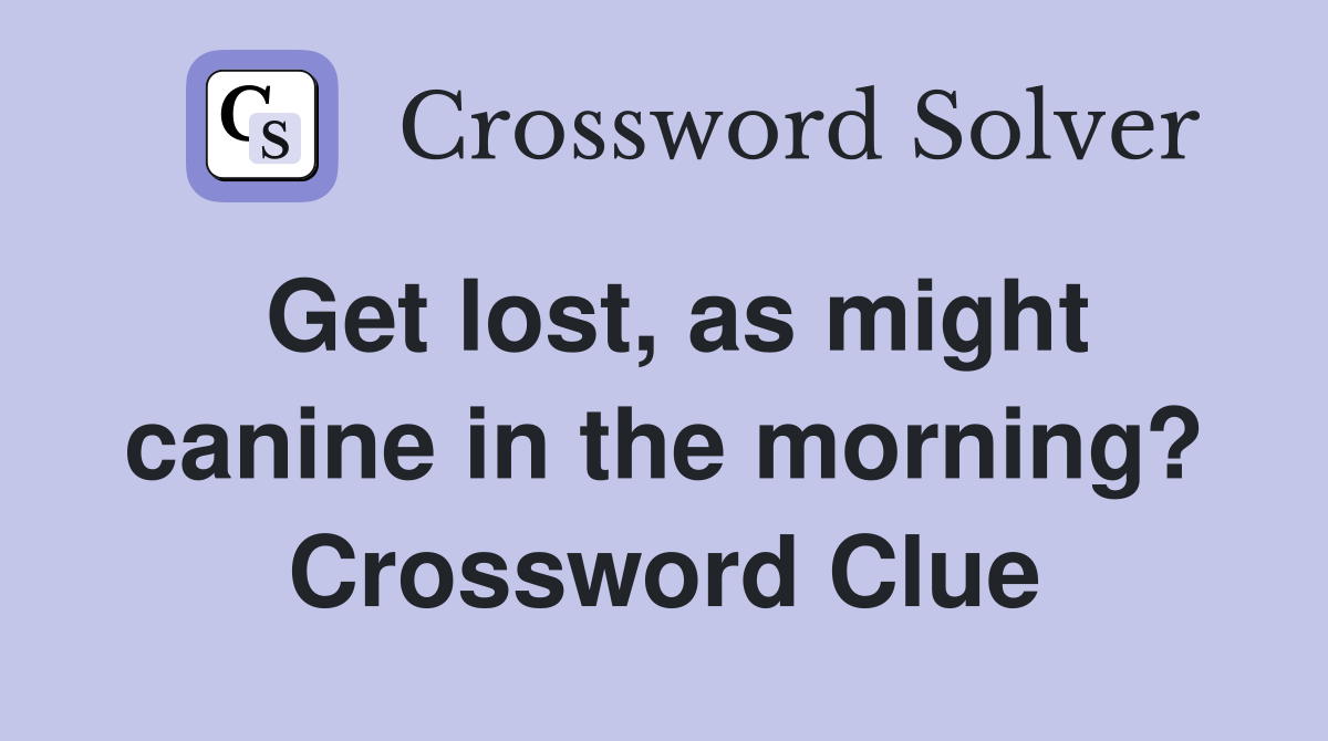 Get lost, as might canine in the morning? Crossword Clue