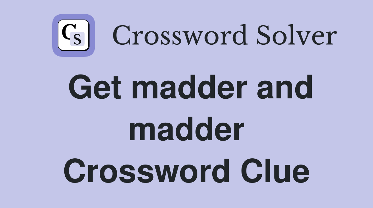 Get madder and madder Crossword Clue