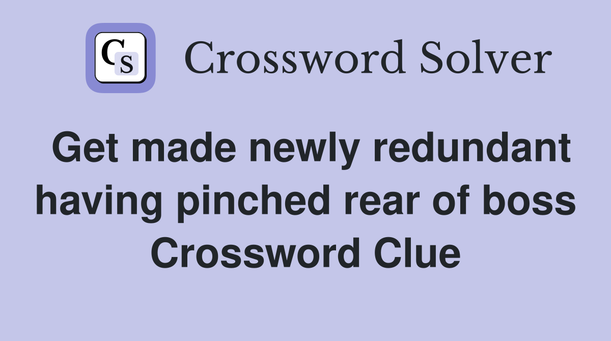 Get made newly redundant having pinched rear of boss Crossword Clue