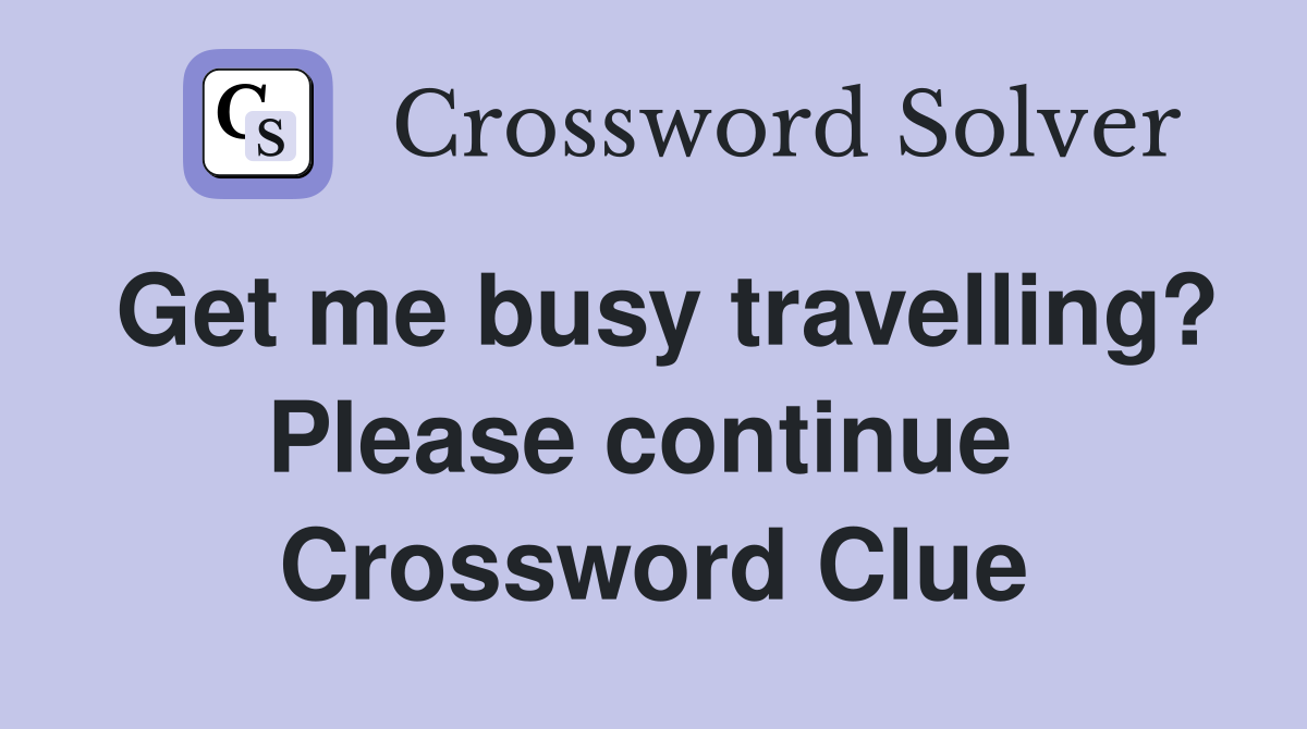 Get me busy travelling? Please continue  Crossword Clue
