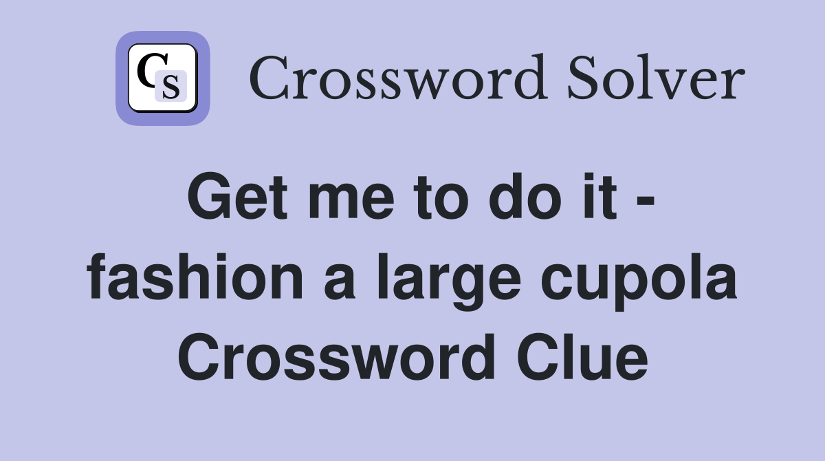 Get me to do it - fashion a large cupola Crossword Clue
