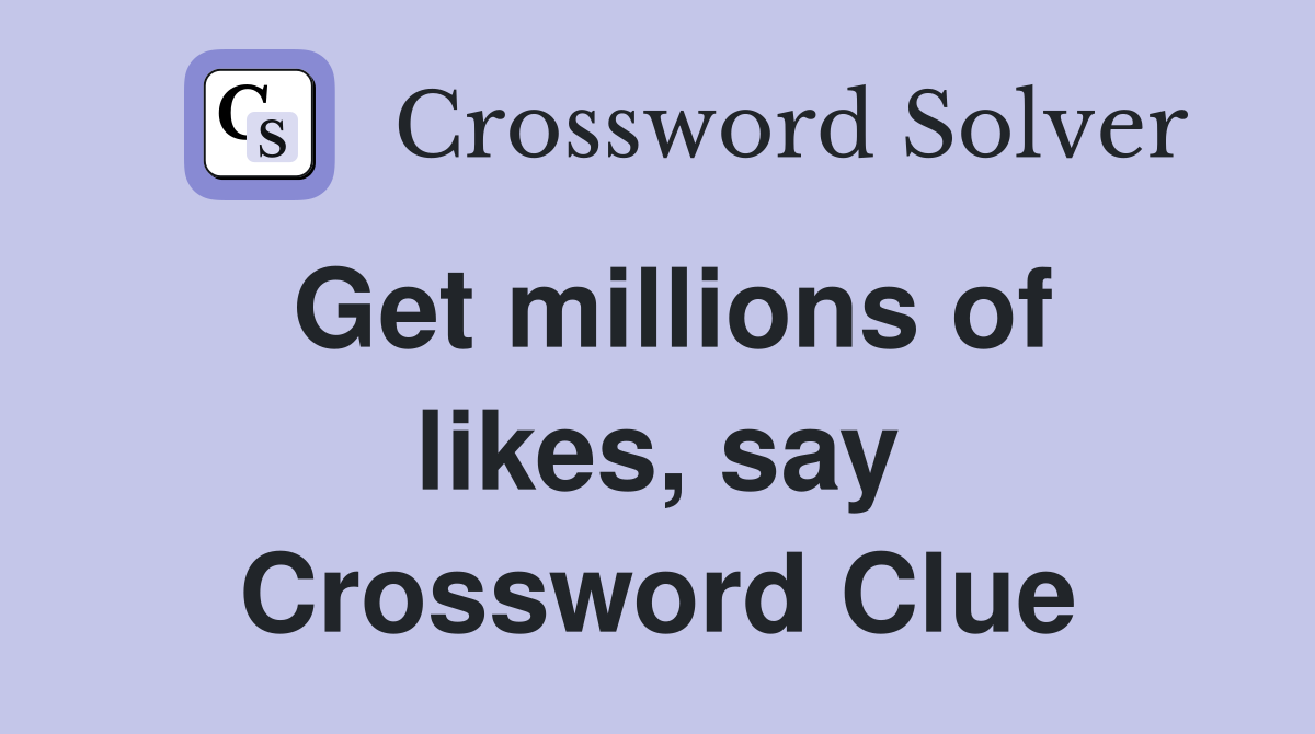 Get millions of likes, say Crossword Clue