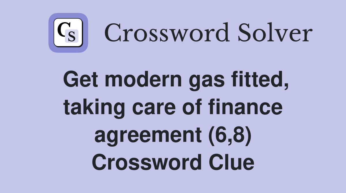 Get modern gas fitted, taking care of finance agreement (6,8) Crossword Clue