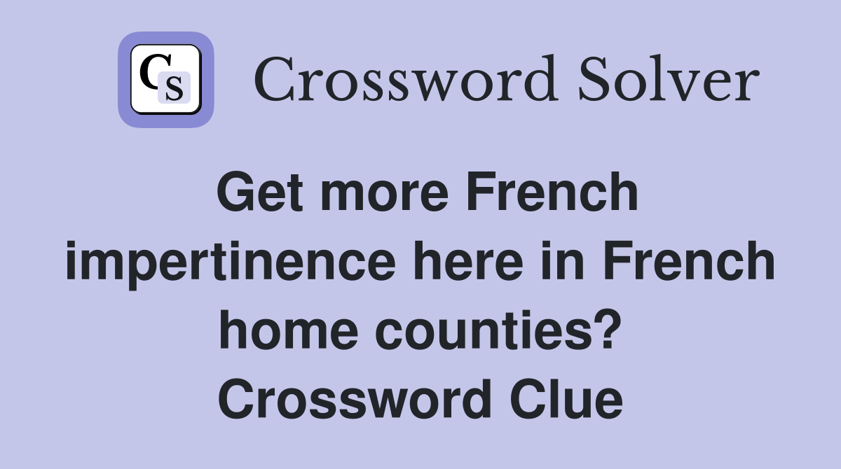 Get more French impertinence here in French home counties? Crossword Clue