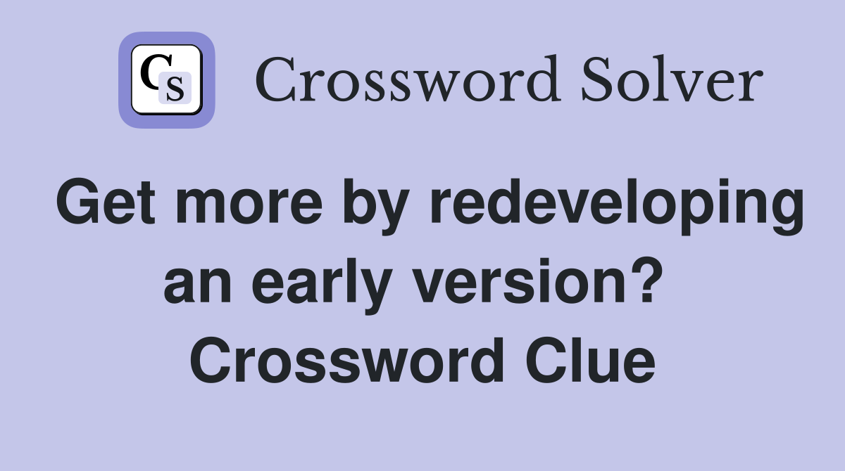 Get more by redeveloping an early version?  Crossword Clue