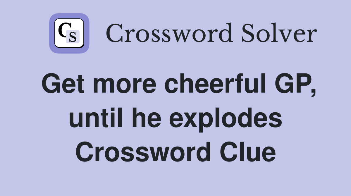 Get more cheerful GP, until he explodes Crossword Clue