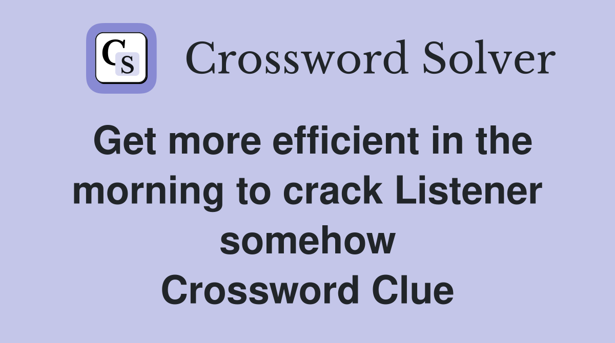 Get more efficient in the morning to crack Listener somehow Crossword Clue