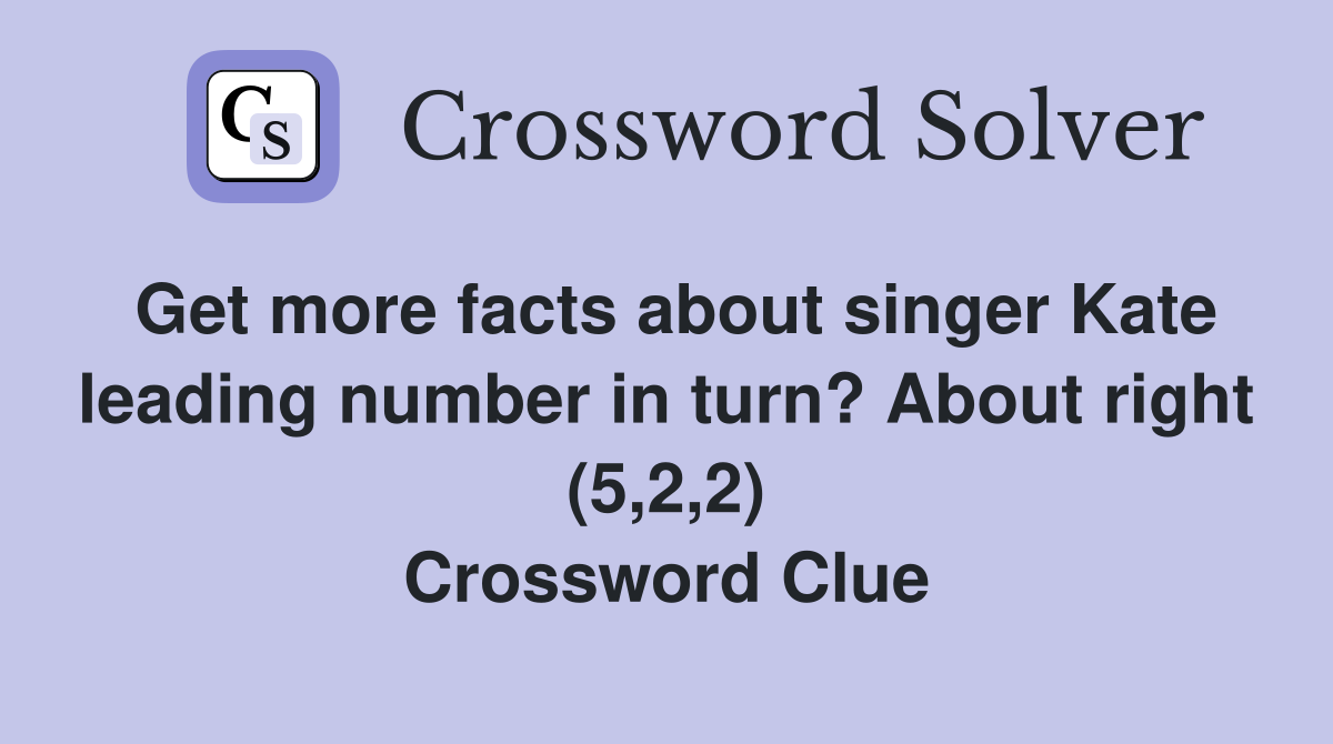 Get more facts about singer Kate leading number in turn? About right (5,2,2) Crossword Clue