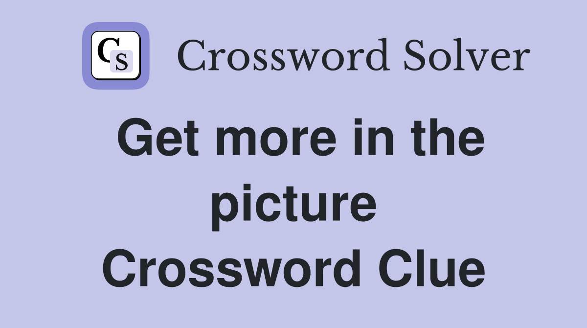 Get more in the picture Crossword Clue