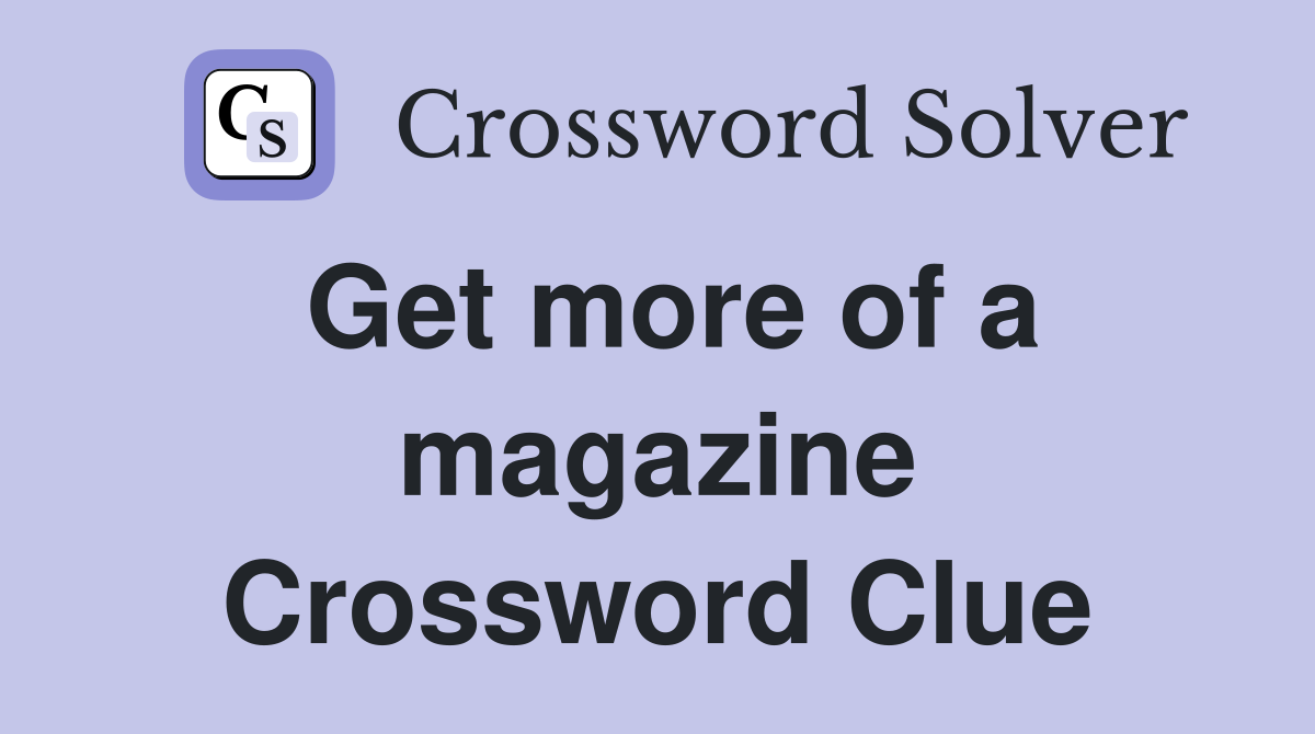 Get more of a magazine Crossword Clue