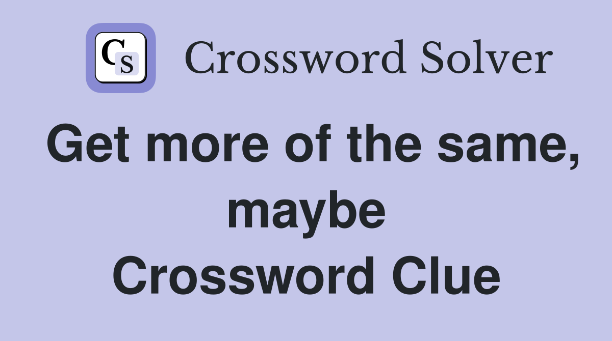Get more of the same, maybe Crossword Clue