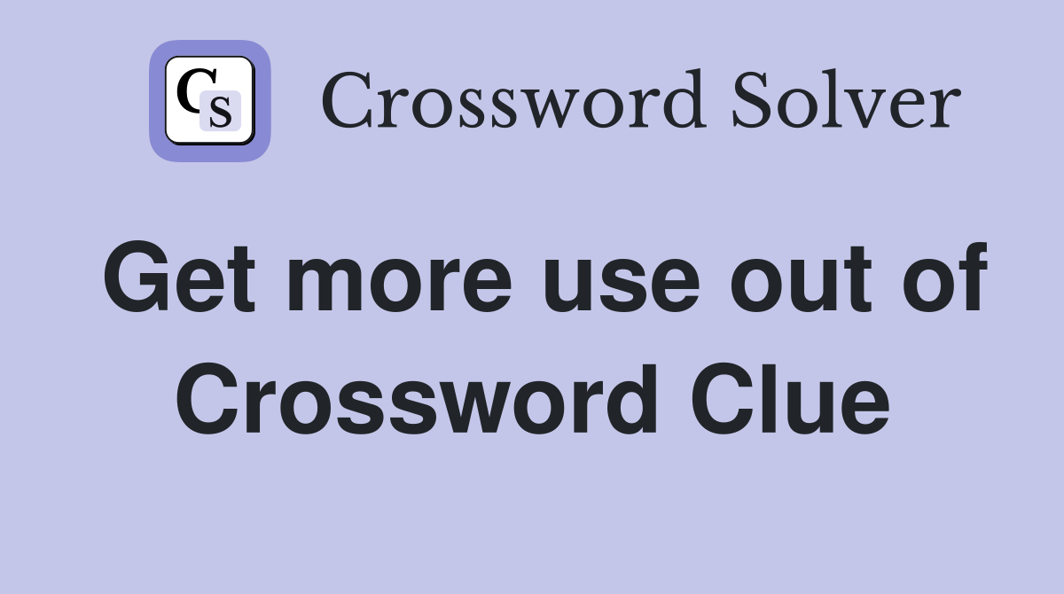 Get more use out of Crossword Clue