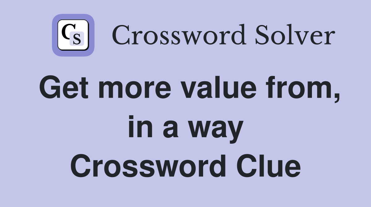Get more value from, in a way Crossword Clue