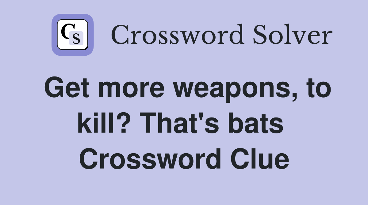 Get more weapons, to kill? That's bats  Crossword Clue