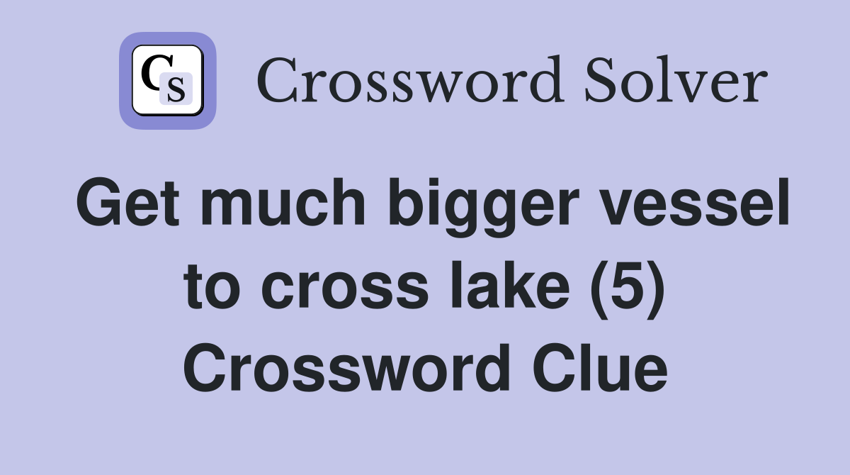 Get much bigger vessel to cross lake (5) Crossword Clue